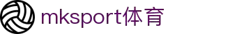 mk体育(mksport集团)股份公司